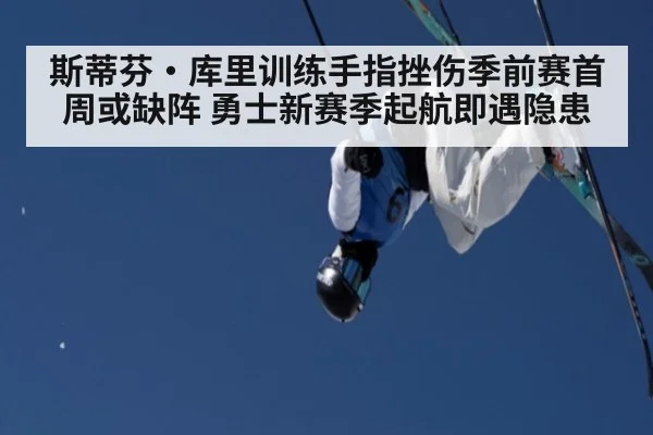 斯蒂芬·库里训练手指挫伤季前赛首周或缺阵 勇士新赛季起航即遇隐患